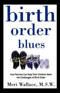 Birth Order Blues: How Parents Can Help their Children Meet the Challenges of their Birth Order Meri Wallace Author
