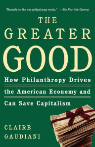 The Greater Good: How Philanthropy Drives the American Economy and Can Save Capitalism Claire Gaudiani Ph.D. Author