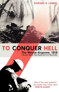 To Conquer Hell: The Meuse-Argonne, 1918 The Epic Battle That Ended the First World War Edward G. Lengel Author