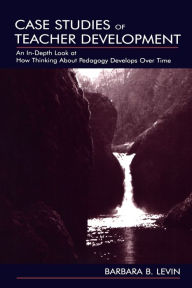 Case Studies of Teacher Development: An In-Depth Look at How Thinking about Pedagogy Develops over Time - Barbara B. Levin