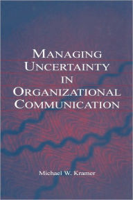 Managing Uncertainty in Organizational Communication Michael W. Kramer Author