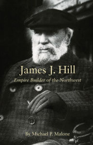 James J. Hill: Empire Builder of the Northwest Michael P. Malone Author