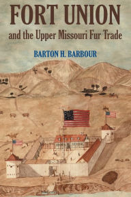 Fort Union and the Upper Missouri Fur Trade Barton H. Barbour Author