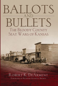 Ballots and Bullets: The Bloody County Seat Wars of Kansas Robert K. DeArment Author