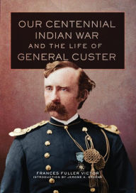 Our Centennial Indian War and the Life of General Custer Frances Fuller Victor Author