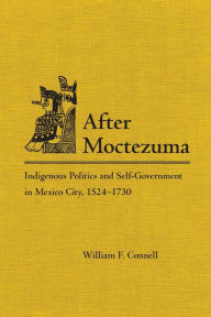 After Moctezuma: Indigenous Politics and Self-Government in Mexico City, 1524-1730 - William F. Connell