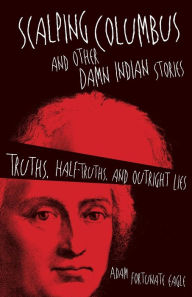 Scalping Columbus and Other Damn Indian Stories: Truths, Half-Truths, and Outright Lies Adam Fortunate Eagle Author