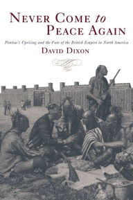 Never Come to Peace Again: Pontiac's Uprising and the Fate of the British Empire in North America David Dixon Author