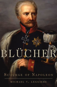 Blücher: Scourge of Napoleon Michael V. Leggiere Author
