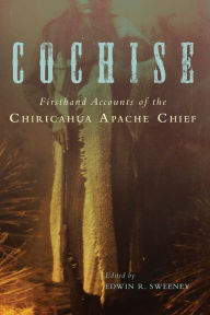 Cochise: Firsthand Accounts of the Chiricahua Apache Chief Edwin R. Sweeney Editor