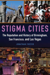 Stigma Cities: The Reputation and History of Birmingham, San Francisco, and Las Vegas Jonathan Foster Ph.D. Author