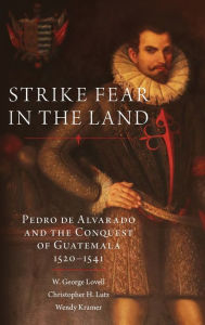 Strike Fear in the Land: Pedro de Alvarado and the Conquest of Guatemala, 1520-1541 W. George Lovell Author