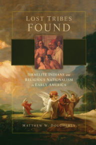 Lost Tribes Found: Israelite Indians and Religious Nationalism in Early America Matthew W. Dougherty Author