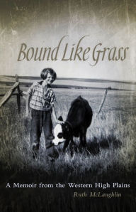 Bound Like Grass: A Memoir from the Western High Plains - Ruth McLaughlin