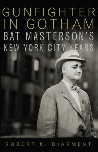 Gunfighter in Gotham: Bat Masterson's New York City Years Robert K. DeArment Author