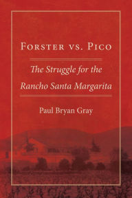Forster vs. Pico: The Struggle for the Rancho Santa Margarita Paul Bryan Gray Author