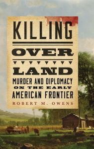 Killing over Land: Murder and Diplomacy on the Early American Frontier Robert M. Owens Author