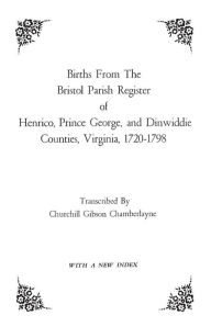 Births from the Bristol Parish Register of Henrico, Prince George, and Dinwiddie Counties, Virginia, 1720-1798 Churchill Gibson Chamberlayne Author