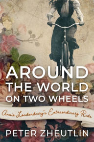 Around The World On Two Wheels: Annie Londonderry's Extraordinary Ride Peter Zheutlin Author
