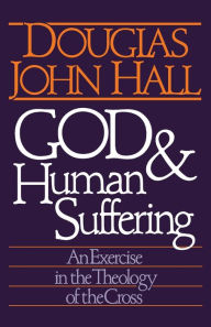 God and Human Suffering: An Exercise in the Theology of the Cross Douglas John Hall Editor