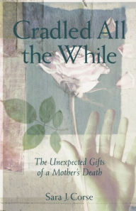 Cradled All the While: The Unexpected Gifts of a Mother's Death - Sara Corse