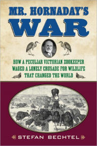 Mr. Hornaday's War: How a Peculiar Victorian Zookeeper Waged a Lonely Crusade for Wildlife ThatChanged the World - Stefan Bechtel