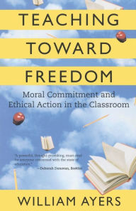 Teaching Toward Freedom: Moral Commitment and Ethical Action in the Classroom William Ayers Author
