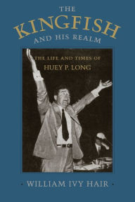 The Kingfish and His Realm: The Life and Times of Huey P. Long William Ivy Hair Author