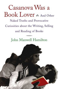 Casanova Was A Book Lover: And Other Naked Truths and Provocative Curiosities about the Writing, Selling, and Reading of Books John Maxwell Hamilton A