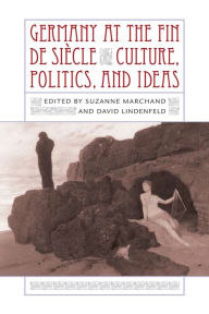 Germany at the Fin de SiÃ¨cle: Culture, Politics, and Ideas Suzanne Marchand Editor