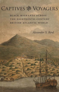 Captives and Voyagers: Black Migrants across the Eighteenth-Century British Atlantic World Alexander X. Byrd Author