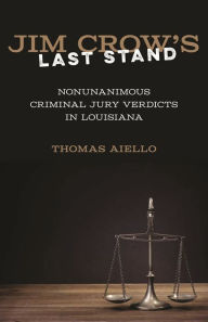 Jim Crow's Last Stand: Nonunanimous Criminal Jury Verdicts in Louisiana Thomas Aiello Author