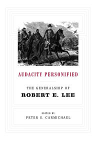 Audacity Personified: The Generalship of Robert E. Lee Peter S. Carmichael Editor