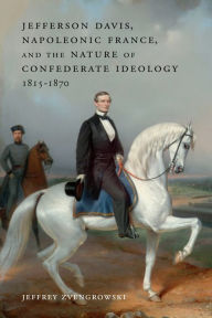Jefferson Davis, Napoleonic France, and the Nature of Confederate Ideology, 1815-1870 Jeffrey Zvengrowski Author