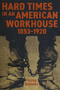 Hard Times in an American Workhouse, 1853-1920 Gregg Andrews Author