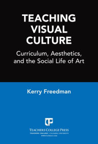 Teaching Visual Culture: Curriculum, Aesthetics, and the Social Life of Art - Kerry Freedman