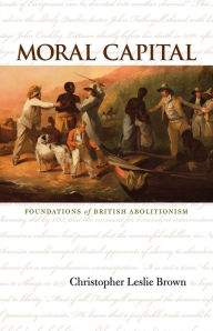 Moral Capital: Foundations of British Abolitionism Christopher Leslie Brown Author