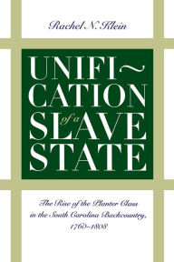 Unification of a Slave State: The Rise of the Planter Class in the South Carolina Backcountry, 1760-1808 - Rachel N. Klein
