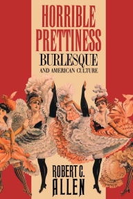 Horrible Prettiness: Burlesque and American Culture Robert Allen Author