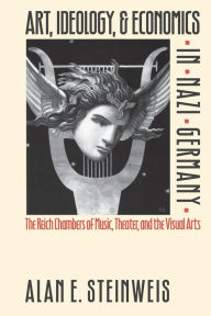 Art, Ideology, and Economics in Nazi Germany: The Reich Chambers of Music, Theater, and the Visual Arts Alan E. Steinweis Author