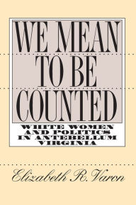 We Mean to Be Counted: White Women and Politics in Antebellum Virginia - Elizabeth R. Varon