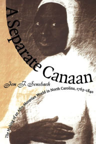 A Separate Canaan: The Making of an Afro-Moravian World in North Carolina, 1763-1840 Jon F. Sensbach Author