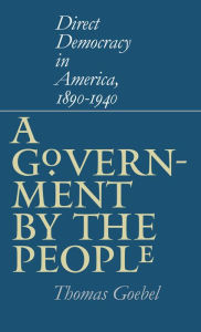 A Government by the People: Direct Democracy in America, 1890-1940 Thomas  Goebel Author
