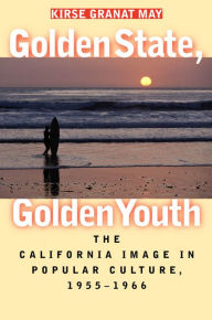 Golden State, Golden Youth: The California Image in Popular Culture, 1955-1966 Kirse Granat May Author