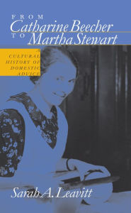 From Catharine Beecher to Martha Stewart: A Cultural History of Domestic Advice Sarah A. Leavitt Author