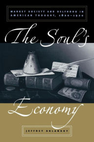 The Soul's Economy: Market Society and Selfhood in American Thought, 1820-1920 Jeffrey Sklansky Author