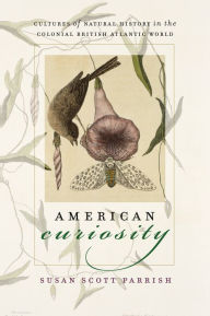 American Curiosity: Cultures of Natural History in the Colonial British Atlantic World Susan Scott Parrish Author