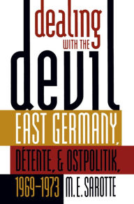 Dealing with the Devil: East Germany, DÃ©tente, and Ostpolitik, 1969-1973 M. E. Sarotte Author