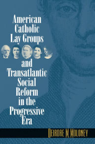 American Catholic Lay Groups and Transatlantic Social Reform in the Progressive Era Deirdre M. Moloney Author