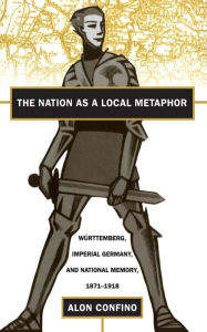 The Nation as a Local Metaphor: Wurttemberg, Imperial Germany, and National Memory, 1871-1918 Alon Confino Author